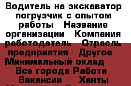 Водитель на экскаватор-погрузчик с опытом работы › Название организации ­ Компания-работодатель › Отрасль предприятия ­ Другое › Минимальный оклад ­ 1 - Все города Работа » Вакансии   . Ханты-Мансийский,Белоярский г.